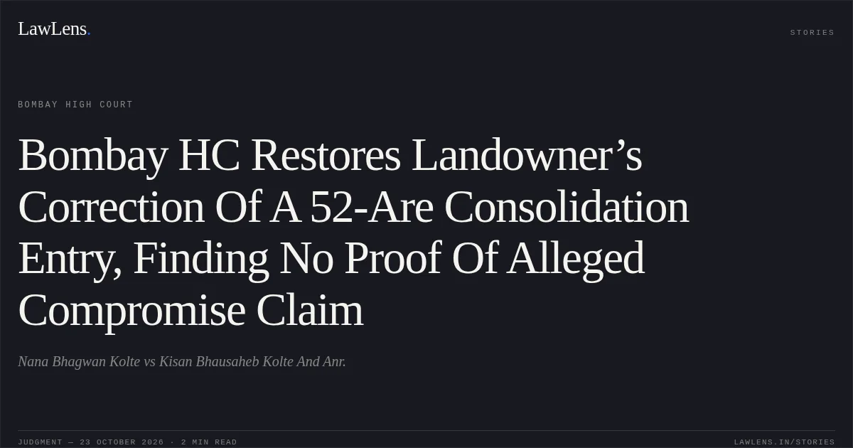 Bombay HC Restores Landowner’s Correction Of A 52-Are Consolidation Entry, Finding No Proof Of Alleged Compromise Claim. Nana Bhagwan Kolte vs Kisan Bhausaheb Kolte And Anr.. Bombay High Court. LawLens