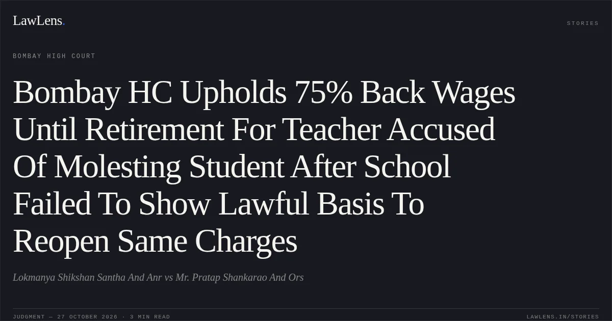Bombay HC Upholds 75% Back Wages Until Retirement For Teacher Accused Of Molesting Student After School Failed To Show Lawful Basis To Reopen Same Charges. Lokmanya  Shikshan Santha And Anr vs Mr. Pratap Shankarao And Ors. Bombay High Court. LawLens