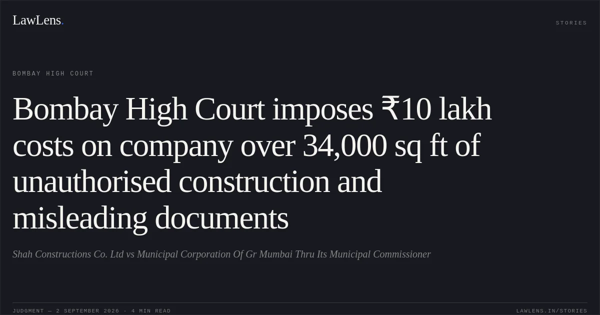 Bombay High Court imposes ₹10 lakh costs on company over 34,000 sq ft of unauthorised construction and misleading documents. Shah Constructions Co. Ltd vs Municipal Corporation Of Gr Mumbai Thru Its Municipal Commissioner. Bombay High Court. LawLens