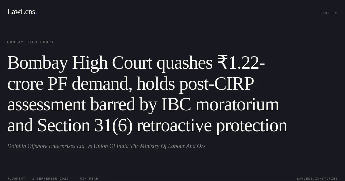 Bombay High Court quashes ₹1.22-crore PF demand, holds post-CIRP assessment barred by IBC moratorium and Section 31(6) retroactive protection. Dolphin Offshore Enterprises Ltd. vs Union Of India Thr Ministry Of Labour And Ors. Bombay High Court. LawLens