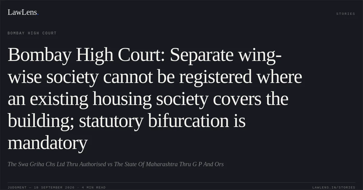 Bombay High Court: Separate wing-wise society cannot be registered where an existing housing society covers the building; statutory bifurcation is mandatory. The Swa Griha Chs Ltd Thru Authorised vs The State Of Maharashtra Thru G P And Ors. Bombay High Court. LawLens