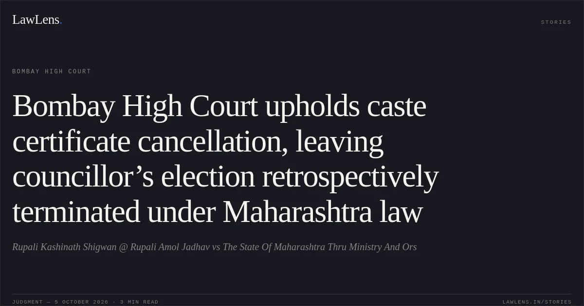 Bombay High Court upholds caste certificate cancellation, leaving councillor’s election retrospectively terminated under Maharashtra law. Rupali Kashinath Shigwan @ Rupali Amol Jadhav vs The State Of Maharashtra Thru Ministry And Ors. Bombay High Court. LawLens