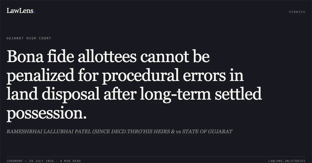 Bona fide allottees cannot be penalized for procedural errors in land disposal after long-term settled possession.. RAMESHBHAI LALLUBHAI PATEL (SINCE DECD.THRO'HIS HEIRS & vs STATE OF GUJARAT. Gujarat High Court. LawLens