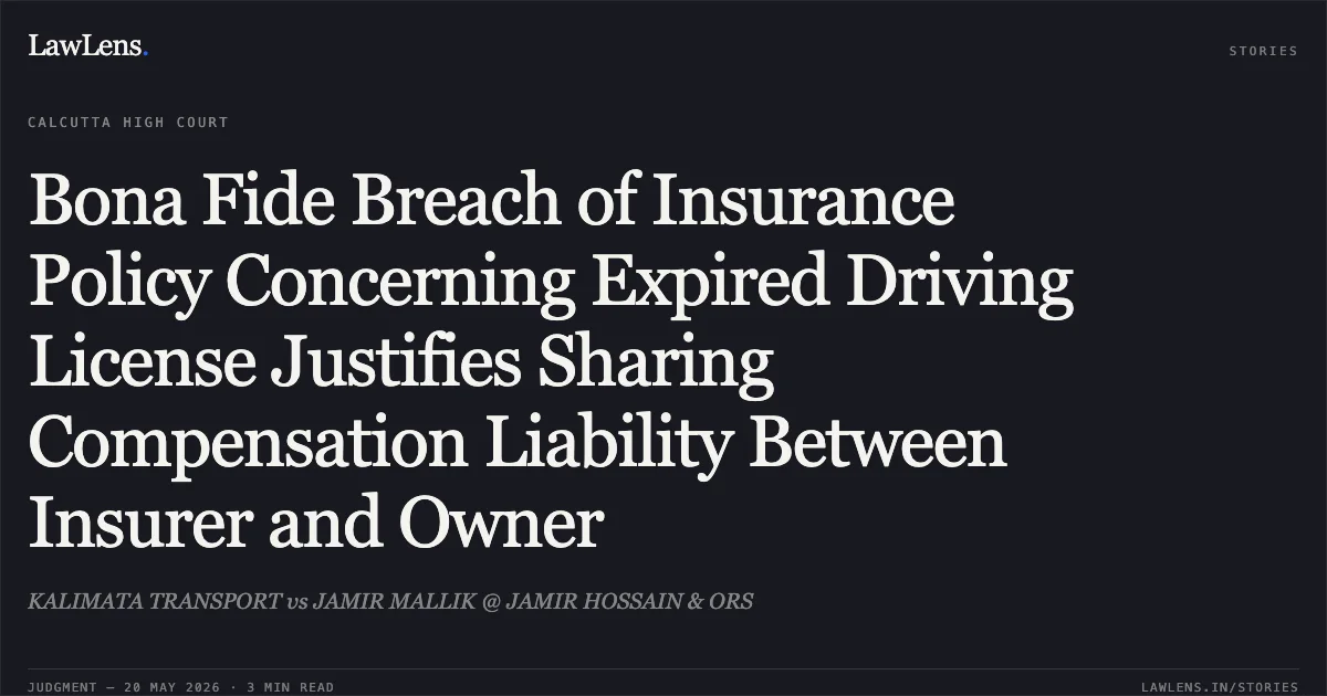 Bona Fide Breach of Insurance Policy Concerning Expired Driving License Justifies Sharing Compensation Liability Between Insurer and Owner. KALIMATA TRANSPORT vs JAMIR MALLIK @ JAMIR HOSSAIN & ORS. Calcutta High Court. LawLens