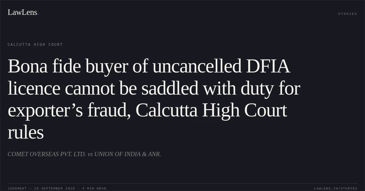 Bona fide buyer of uncancelled DFIA licence cannot be saddled with duty for exporter’s fraud, Calcutta High Court rules. COMET OVERSEAS PVT. LTD. vs UNION OF INDIA & ANR.. Calcutta High Court. LawLens