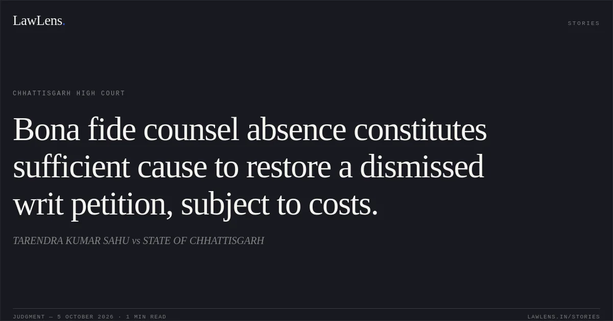 Bona fide counsel absence constitutes sufficient cause to restore a dismissed writ petition, subject to costs.. TARENDRA KUMAR SAHU vs STATE OF CHHATTISGARH. Chhattisgarh High Court. LawLens