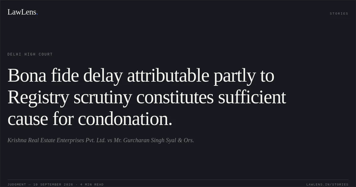 Bona fide delay attributable partly to Registry scrutiny constitutes sufficient cause for condonation.. Krishna Real Estate Enterprises Pvt. Ltd. vs Mr. Gurcharan Singh Syal & Ors.. Delhi High Court. LawLens