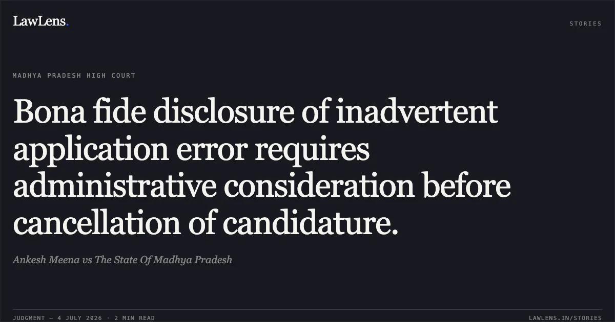 Bona fide disclosure of inadvertent application error requires administrative consideration before cancellation of candidature.. Ankesh Meena vs The State Of Madhya Pradesh. Madhya Pradesh High Court. LawLens