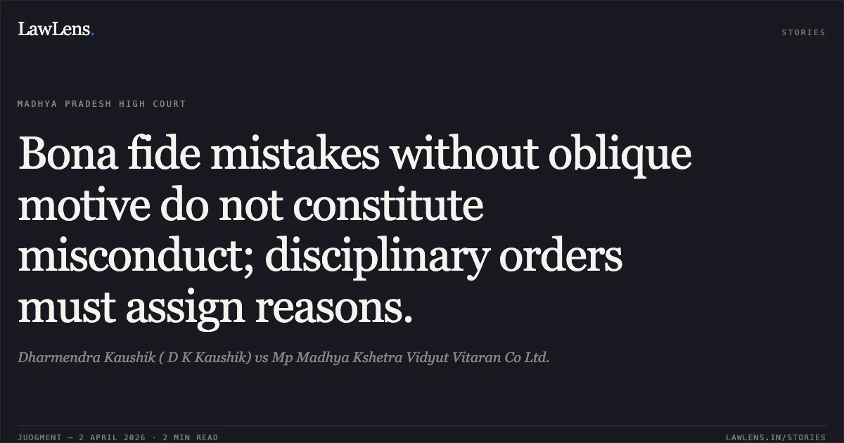 Bona fide mistakes without oblique motive do not constitute misconduct; disciplinary orders must assign reasons.. Dharmendra Kaushik ( D K Kaushik) vs Mp Madhya Kshetra Vidyut Vitaran Co Ltd.. Madhya Pradesh High Court. LawLens