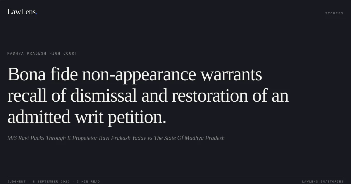 Bona fide non-appearance warrants recall of dismissal and restoration of an admitted writ petition.. M/S Ravi Packs Through It Propeietor Ravi Prakash Yadav vs The State Of Madhya Pradesh. Madhya Pradesh High Court. LawLens