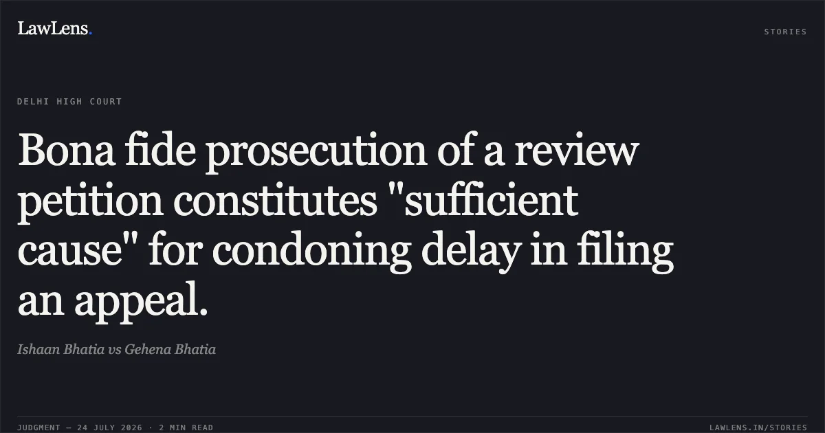 Bona fide prosecution of a review petition constitutes "sufficient cause" for condoning delay in filing an appeal.. Ishaan Bhatia vs Gehena Bhatia. Delhi High Court. LawLens