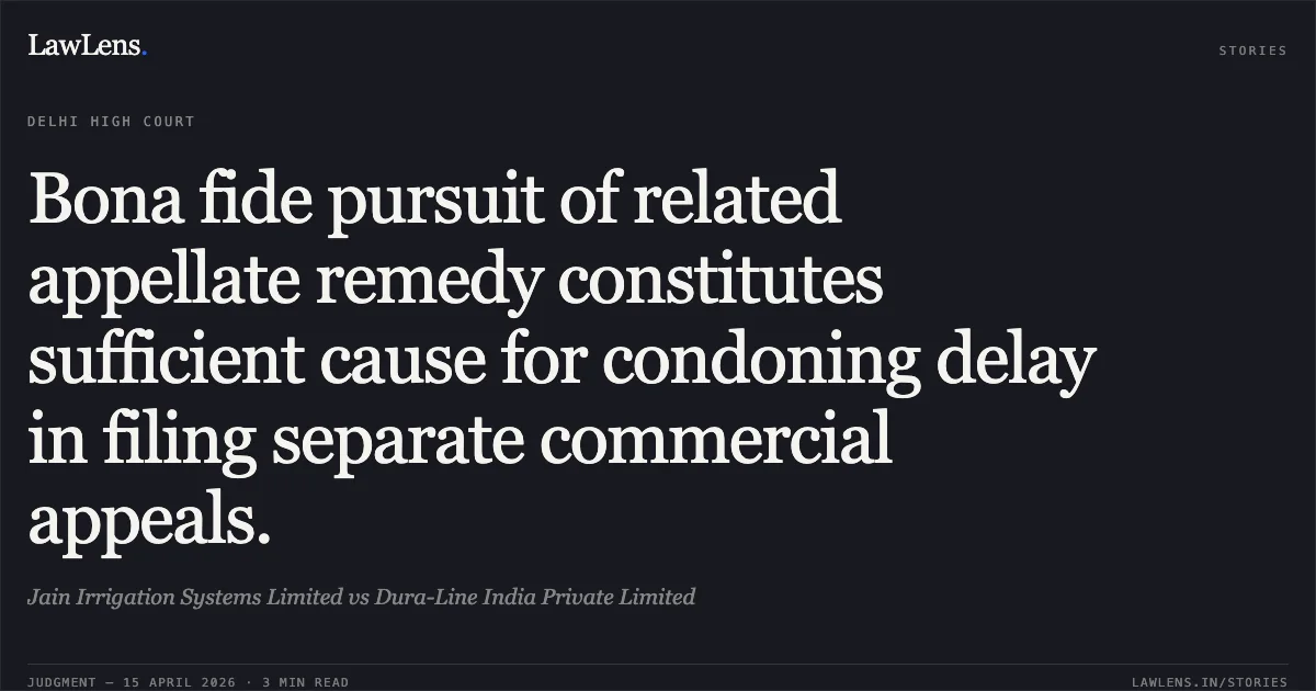 Bona fide pursuit of related appellate remedy constitutes sufficient cause for condoning delay in filing separate commercial appeals.. Jain Irrigation Systems Limited vs Dura-Line India Private Limited. Delhi High Court. LawLens