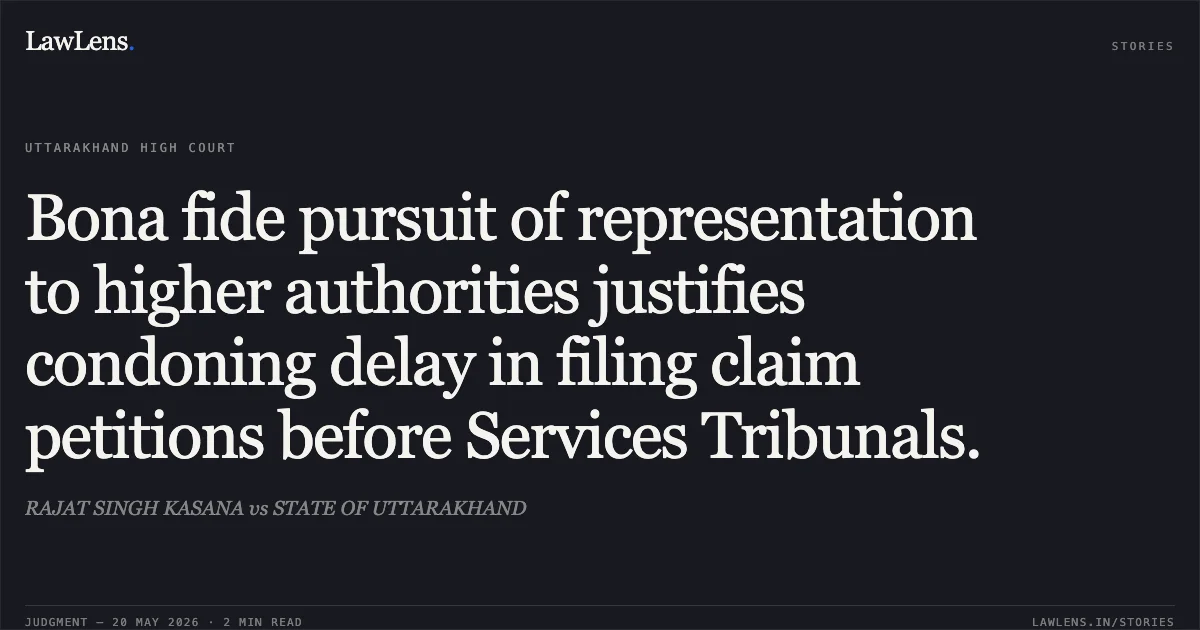 Bona fide pursuit of representation to higher authorities justifies condoning delay in filing claim petitions before Services Tribunals.. RAJAT SINGH KASANA vs STATE OF UTTARAKHAND. Uttarakhand High Court. LawLens