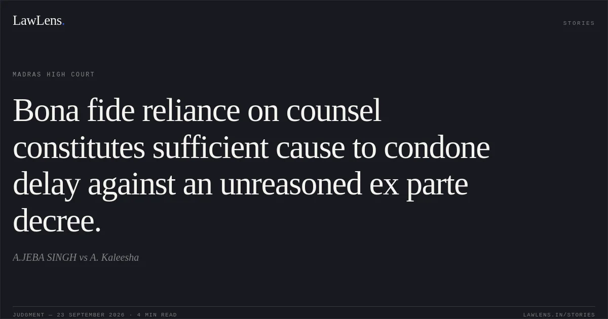 Bona fide reliance on counsel constitutes sufficient cause to condone delay against an unreasoned ex parte decree.. A.JEBA SINGH vs A. Kaleesha. Madras High Court. LawLens