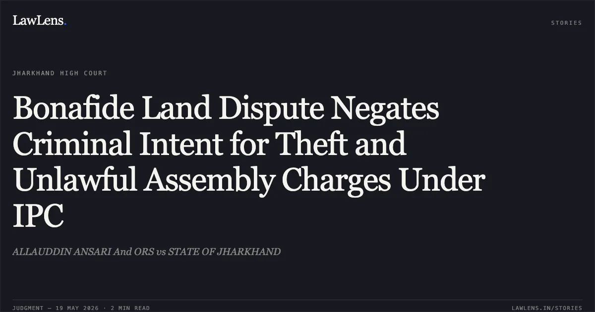 Bonafide Land Dispute Negates Criminal Intent for Theft and Unlawful Assembly Charges Under IPC. ALLAUDDIN ANSARI And ORS vs STATE OF JHARKHAND. Jharkhand High Court. LawLens