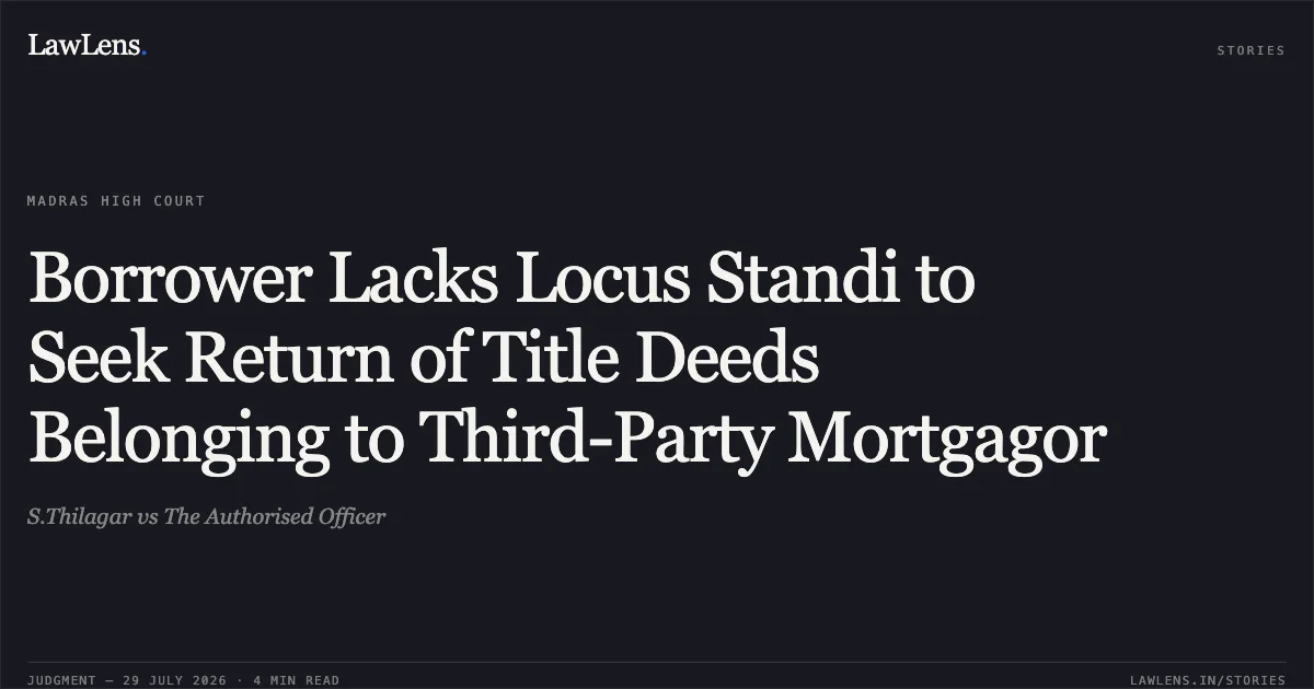 Borrower Lacks Locus Standi to Seek Return of Title Deeds Belonging to Third-Party Mortgagor. S.Thilagar vs The Authorised Officer. Madras High Court. LawLens
