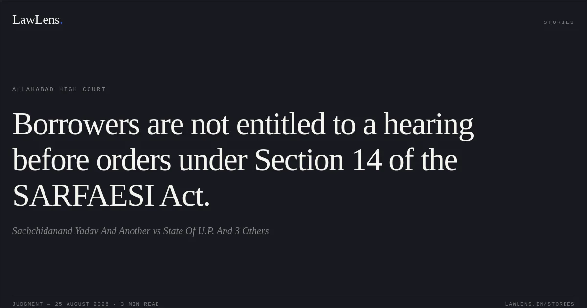 Borrowers are not entitled to a hearing before orders under Section 14 of the SARFAESI Act.. Sachchidanand Yadav And Another vs State Of U.P. And 3 Others. Allahabad High Court. LawLens