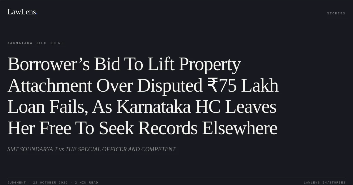 Borrower’s Bid To Lift Property Attachment Over Disputed ₹75 Lakh Loan Fails, As Karnataka HC Leaves Her Free To Seek Records Elsewhere. SMT SOUNDARYA T vs THE SPECIAL OFFICER AND COMPETENT. Karnataka High Court. LawLens