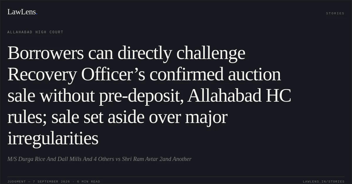 Borrowers can directly challenge Recovery Officer’s confirmed auction sale without pre-deposit, Allahabad HC rules; sale set aside over major irregularities. M/S Durga Rice And Dall Mills And 4 Others vs Shri Ram Avtar 2and Another. Allahabad High Court. LawLens