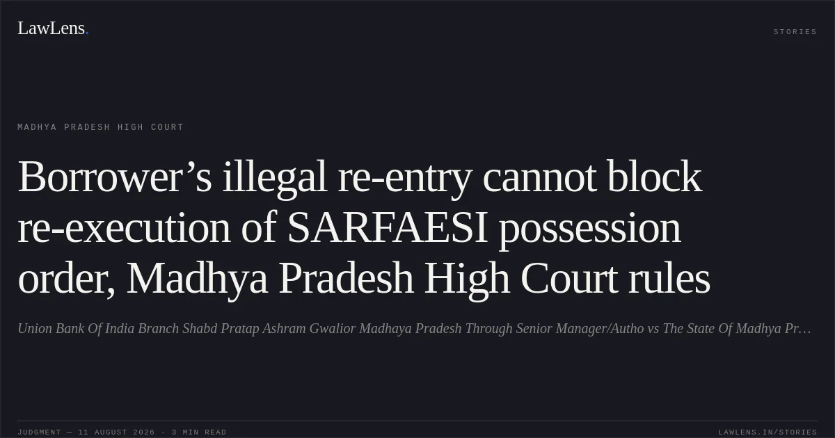 Borrower’s illegal re-entry cannot block re-execution of SARFAESI possession order, Madhya Pradesh High Court rules. Union Bank Of India Branch Shabd Pratap Ashram Gwalior Madhaya Pradesh Through Senior Manager/Autho vs The State Of Madhya Pradesh. Madhya Pradesh High Court. LawLens