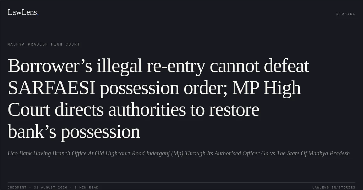 Borrower’s illegal re-entry cannot defeat SARFAESI possession order; MP High Court directs authorities to restore bank’s possession. Uco Bank Having Branch Office At Old Highcourt Road Inderganj (Mp) Through Its Authorised Officer Ga vs The State Of Madhya Pradesh. Madhya Pradesh High Court. LawLens