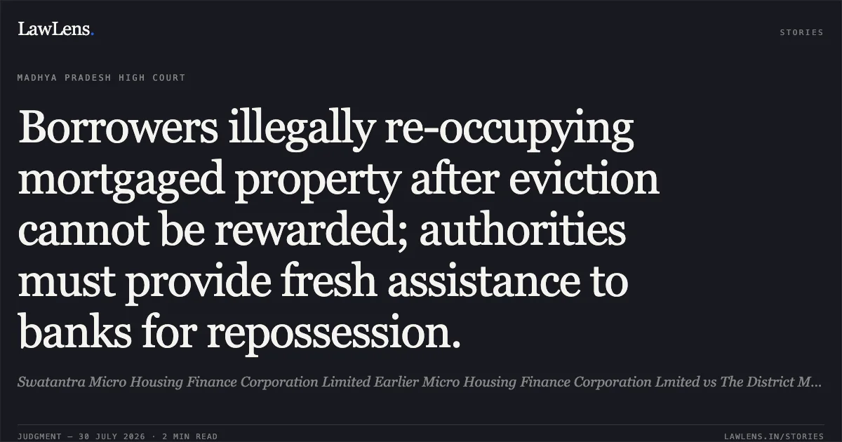 Borrowers illegally re-occupying mortgaged property after eviction cannot be rewarded; authorities must provide fresh assistance to banks for repossession.. Swatantra Micro Housing Finance Corporation Limited Earlier Micro Housing Finance Corporation Lmited vs The District Magistrate Indore. Madhya Pradesh High Court. LawLens