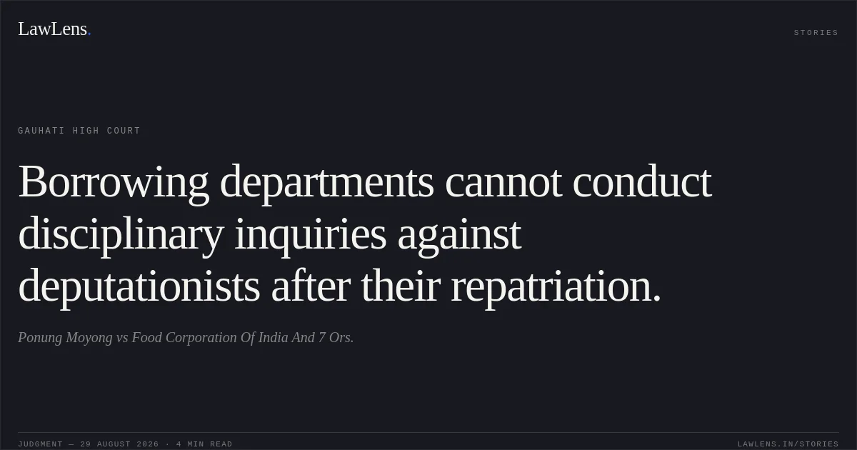 Borrowing departments cannot conduct disciplinary inquiries against deputationists after their repatriation.. Ponung Moyong vs Food Corporation Of India And 7 Ors.. Gauhati High Court. LawLens