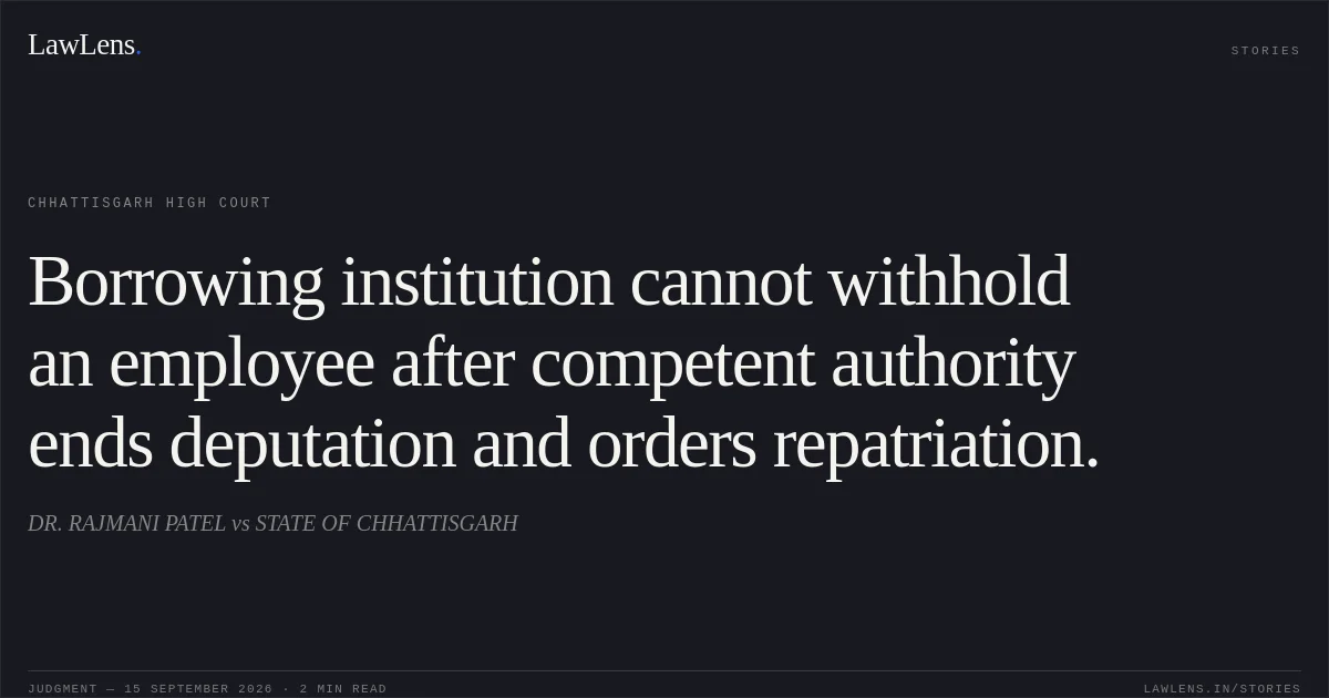 Borrowing institution cannot withhold an employee after competent authority ends deputation and orders repatriation.. DR. RAJMANI PATEL vs STATE OF CHHATTISGARH. Chhattisgarh High Court. LawLens