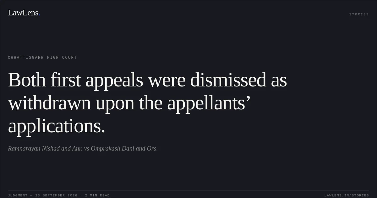 Both first appeals were dismissed as withdrawn upon the appellants’ applications.. Ramnarayan Nishad and Anr. vs Omprakash Dani and Ors.. Chhattisgarh High Court. LawLens
