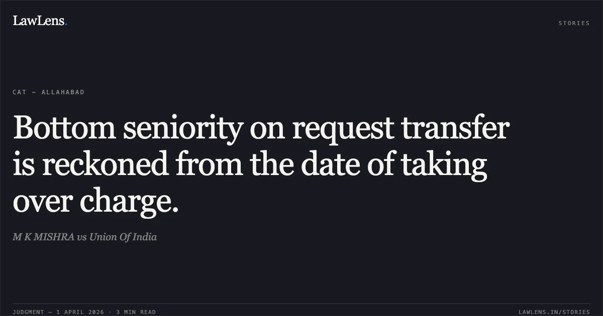 Bottom seniority on request transfer is reckoned from the date of taking over charge.. M K MISHRA vs Union Of India. Central Administrative Tribunal. LawLens
