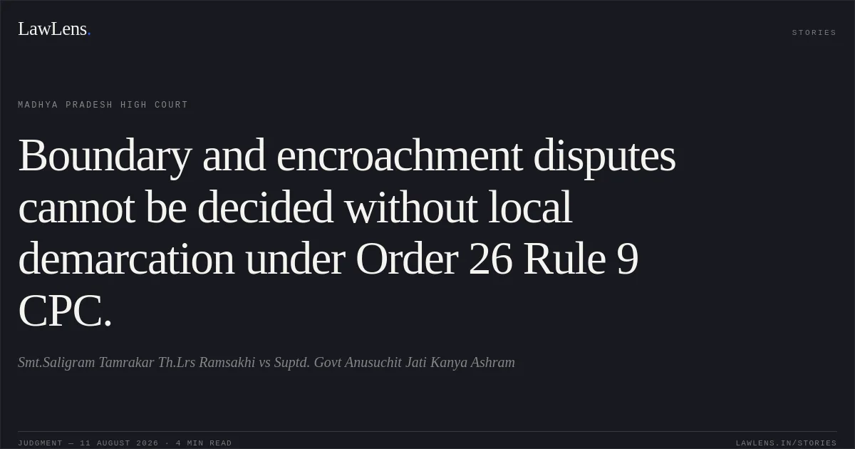 Boundary and encroachment disputes cannot be decided without local demarcation under Order 26 Rule 9 CPC.. Smt.Saligram Tamrakar Th.Lrs Ramsakhi vs Suptd. Govt Anusuchit Jati Kanya Ashram. Madhya Pradesh High Court. LawLens