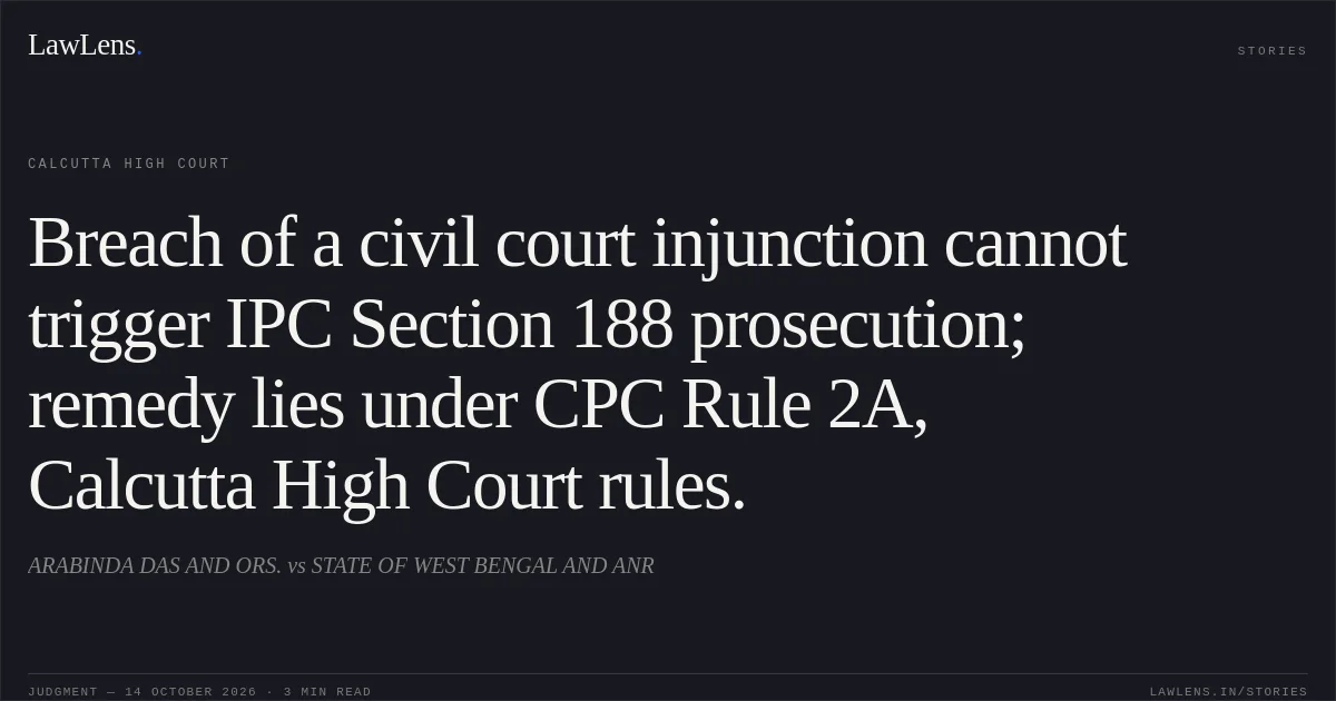 Breach of a civil court injunction cannot trigger IPC Section 188 prosecution; remedy lies under CPC Rule 2A, Calcutta High Court rules.. ARABINDA DAS AND ORS. vs STATE OF WEST BENGAL AND ANR. Calcutta High Court. LawLens