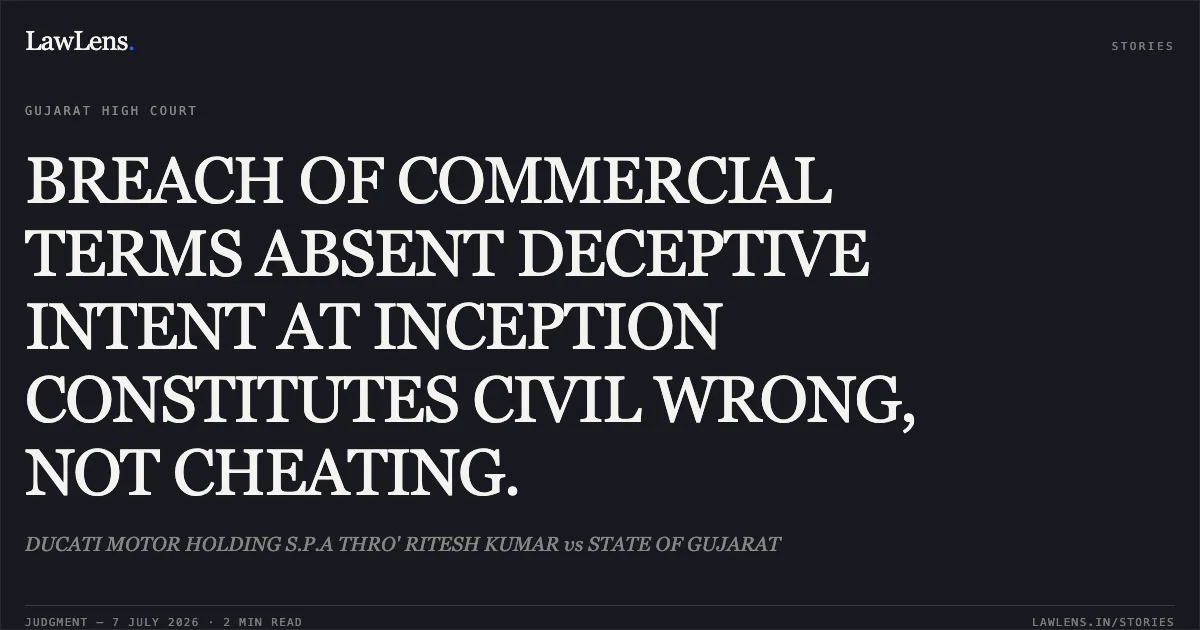 BREACH OF COMMERCIAL TERMS ABSENT DECEPTIVE INTENT AT INCEPTION CONSTITUTES CIVIL WRONG, NOT CHEATING.. DUCATI MOTOR HOLDING S.P.A THRO' RITESH KUMAR vs STATE OF GUJARAT. Gujarat High Court. LawLens