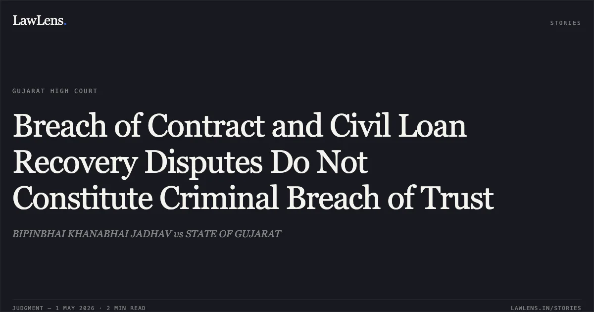 Breach of Contract and Civil Loan Recovery Disputes Do Not Constitute Criminal Breach of Trust. BIPINBHAI KHANABHAI JADHAV vs STATE OF GUJARAT. Gujarat High Court. LawLens