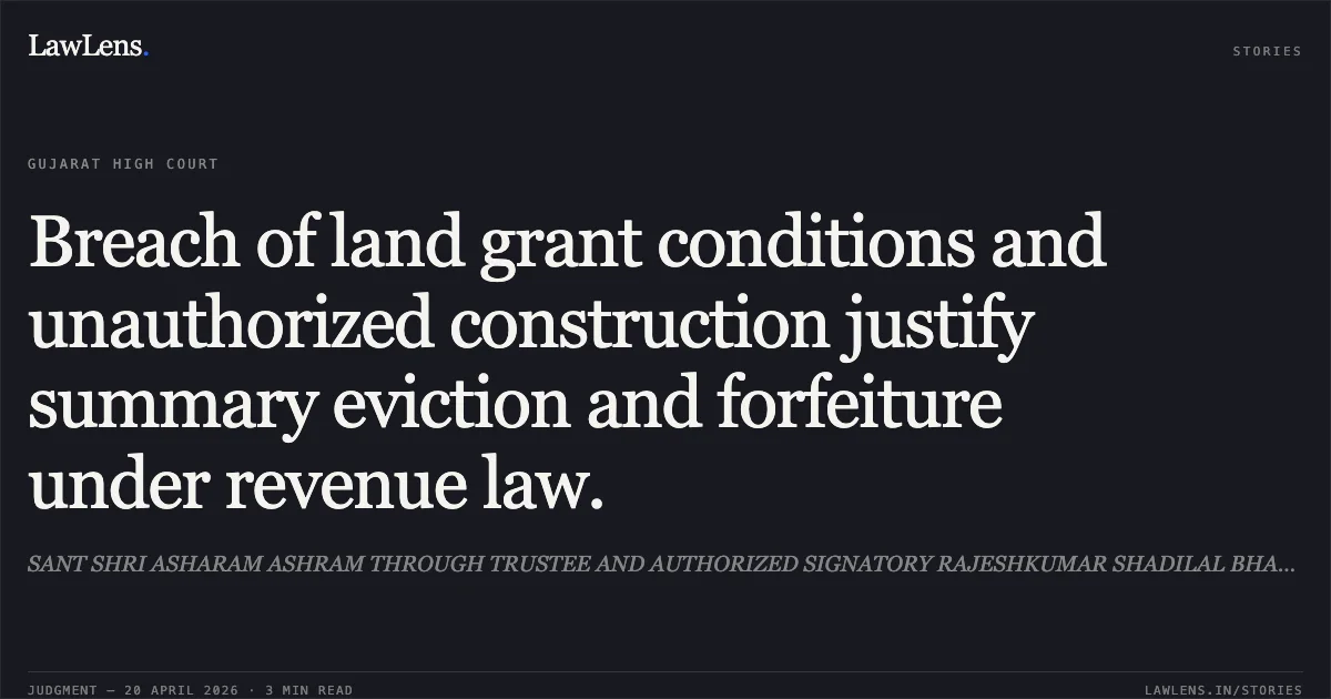 Breach of land grant conditions and unauthorized construction justify summary eviction and forfeiture under revenue law.. SANT SHRI ASHARAM ASHRAM THROUGH TRUSTEE AND AUTHORIZED SIGNATORY RAJESHKUMAR SHADILAL BHARTI vs STATE OF GUJARAT. Gujarat High Court. LawLens