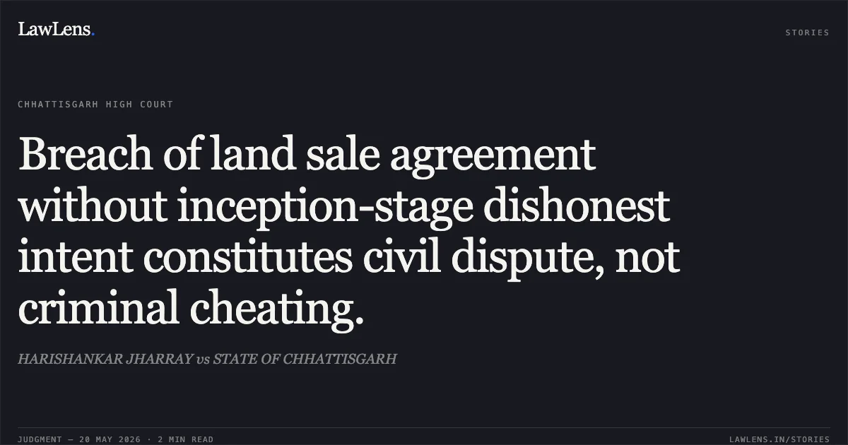 Breach of land sale agreement without inception-stage dishonest intent constitutes civil dispute, not criminal cheating.. HARISHANKAR JHARRAY vs STATE OF CHHATTISGARH. Chhattisgarh High Court. LawLens