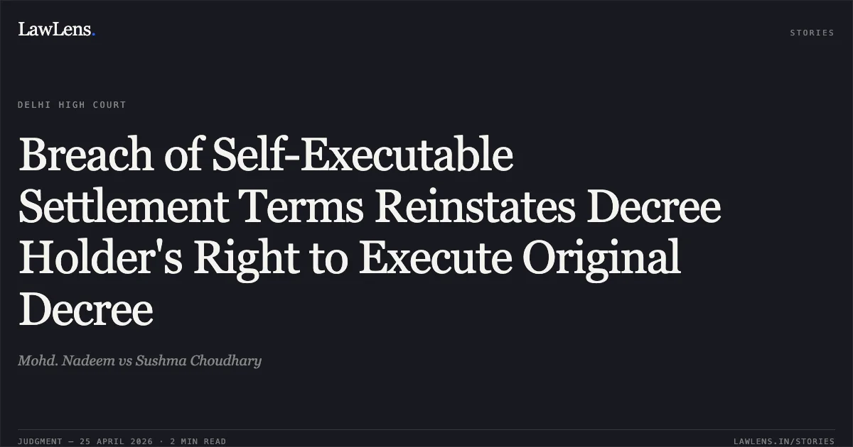 Breach of Self-Executable Settlement Terms Reinstates Decree Holder's Right to Execute Original Decree. Mohd. Nadeem vs Sushma Choudhary. Delhi High Court. LawLens