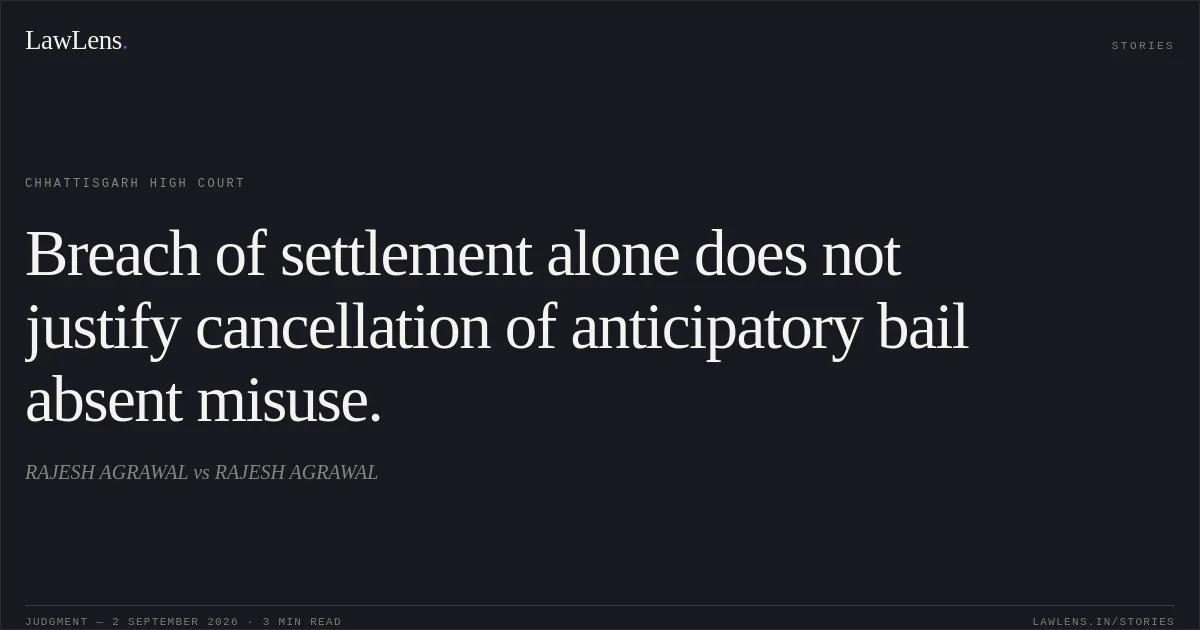 Breach of settlement alone does not justify cancellation of anticipatory bail absent misuse.. RAJESH AGRAWAL vs RAJESH AGRAWAL. Chhattisgarh High Court. LawLens