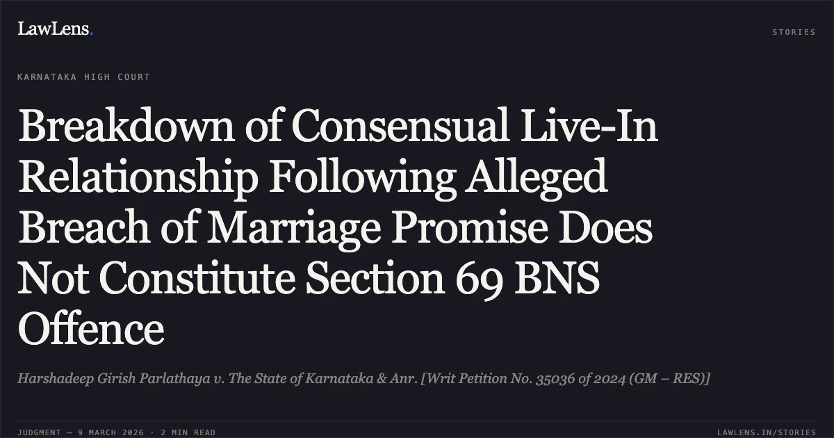 Breakdown of Consensual Live-In Relationship Following Alleged Breach of Marriage Promise Does Not Constitute Section 69 BNS Offence. Harshadeep Girish Parlathaya v. The State of Karnataka & Anr. [Writ Petition No. 35036 of 2024 (GM – RES)]. Karnataka High Court. LawLens