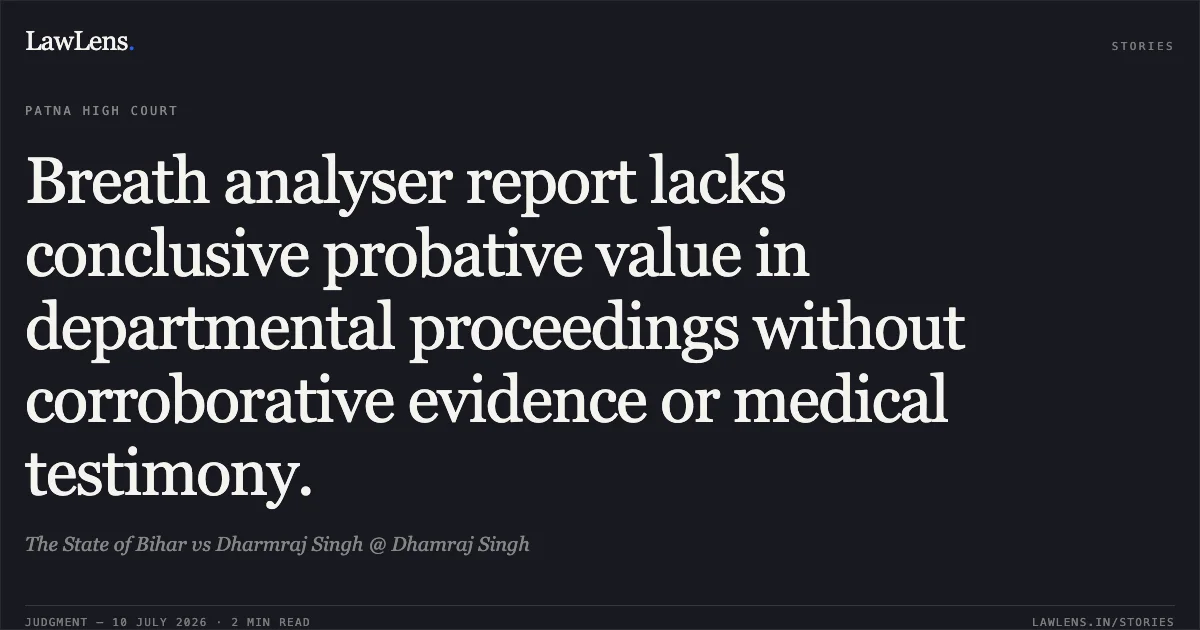 Breath analyser report lacks conclusive probative value in departmental proceedings without corroborative evidence or medical testimony.. The State of Bihar vs Dharmraj Singh @ Dhamraj Singh. Patna High Court. LawLens