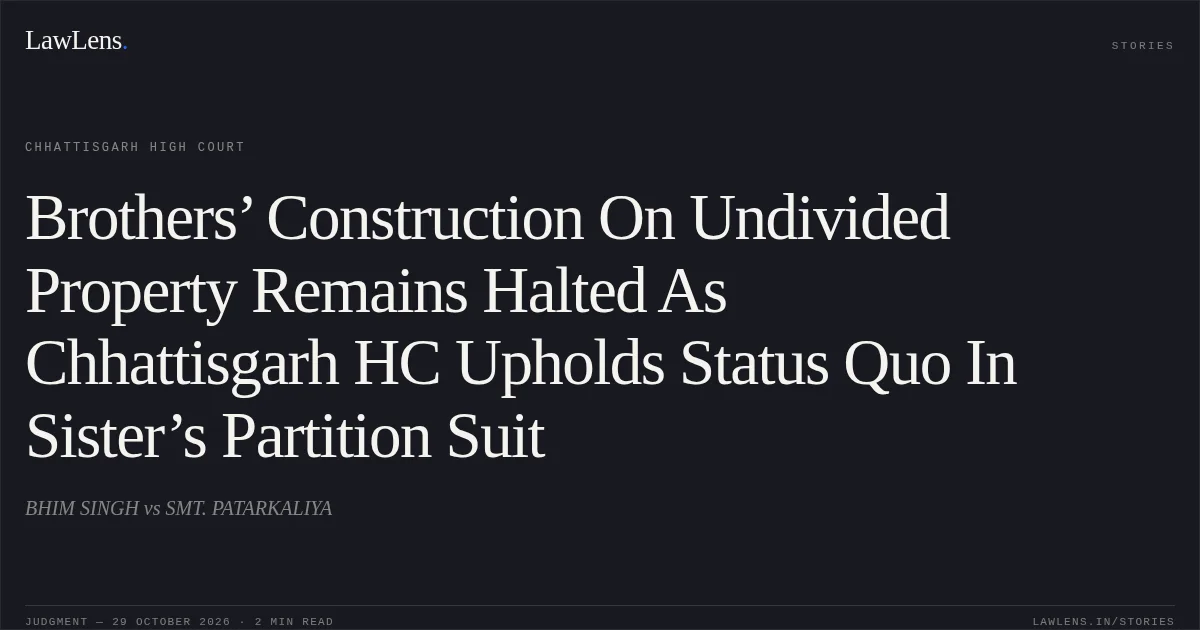 Brothers’ Construction On Undivided Property Remains Halted As Chhattisgarh HC Upholds Status Quo In Sister’s Partition Suit. BHIM SINGH vs SMT. PATARKALIYA. Chhattisgarh High Court. LawLens