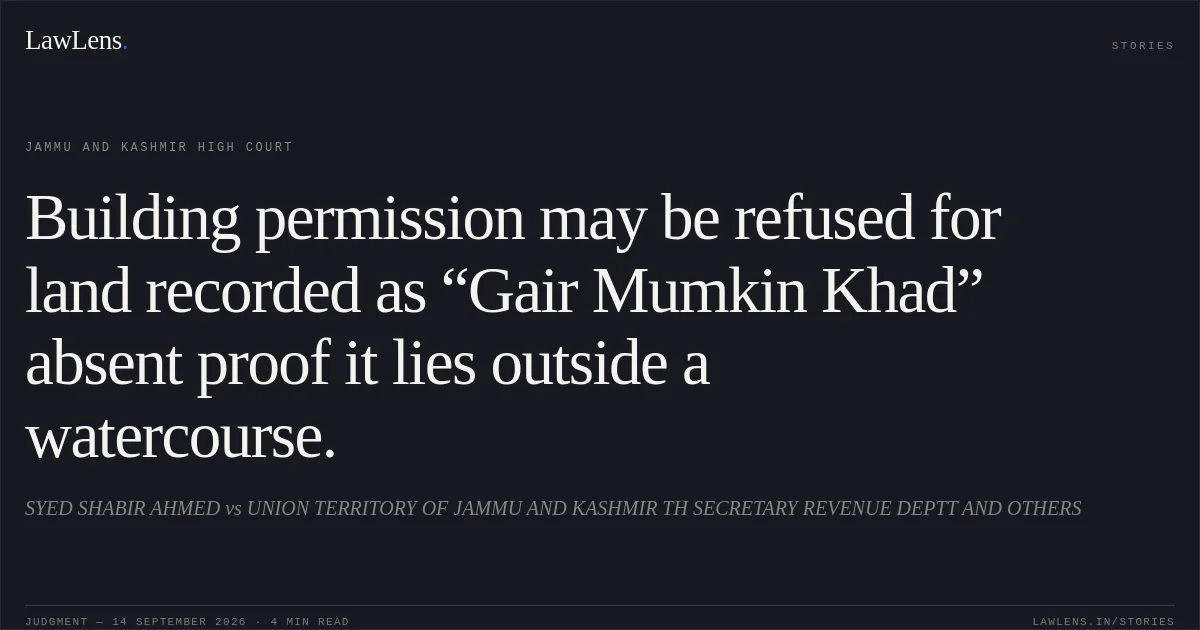 Building permission may be refused for land recorded as “Gair Mumkin Khad” absent proof it lies outside a watercourse.. SYED SHABIR AHMED vs UNION TERRITORY OF JAMMU AND KASHMIR TH SECRETARY REVENUE DEPTT AND OTHERS. Jammu and Kashmir High Court. LawLens