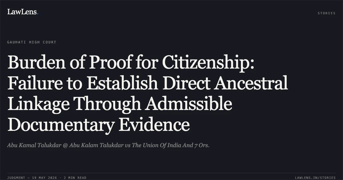 Burden of Proof for Citizenship: Failure to Establish Direct Ancestral Linkage Through Admissible Documentary Evidence. Abu Kamal Talukdar @ Abu Kalam Talukdar vs The Union Of India And 7 Ors.. Gauhati High Court. LawLens