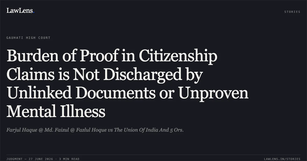 Burden of Proof in Citizenship Claims is Not Discharged by Unlinked Documents or Unproven Mental Illness. Farjul Haque @ Md. Faizul @ Fazlul Hoque vs The Union Of India And 5 Ors.. Gauhati High Court. LawLens