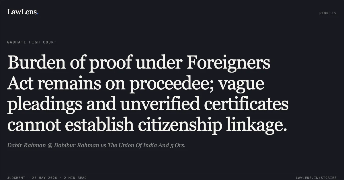 Burden of proof under Foreigners Act remains on proceedee; vague pleadings and unverified certificates cannot establish citizenship linkage.. Dabir Rahman @ Dabibur Rahman vs The Union Of India And 5 Ors.. Gauhati High Court. LawLens