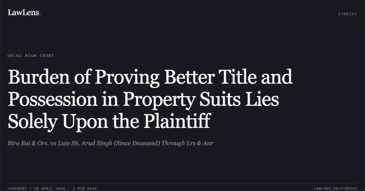Burden of Proving Better Title and Possession in Property Suits Lies Solely Upon the Plaintiff. Biro Bai & Ors. vs Late Sh. Arud Singh (Since Deceased) Through Lrs & Anr. Delhi High Court. LawLens
