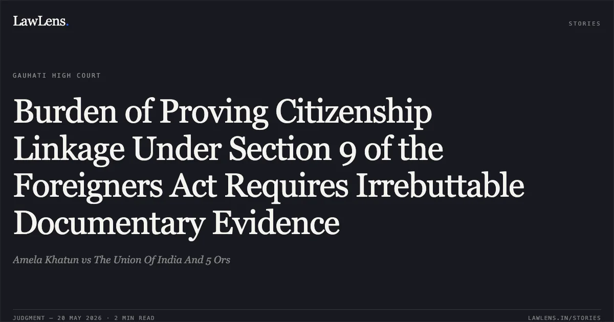 Burden of Proving Citizenship Linkage Under Section 9 of the Foreigners Act Requires Irrebuttable Documentary Evidence. Amela Khatun vs The Union Of India And 5 Ors. Gauhati High Court. LawLens