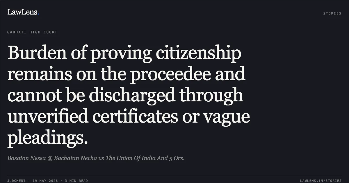 Burden of proving citizenship remains on the proceedee and cannot be discharged through unverified certificates or vague pleadings.. Basaton Nessa @ Bachatan Necha vs The Union Of India And 5 Ors.. Gauhati High Court. LawLens