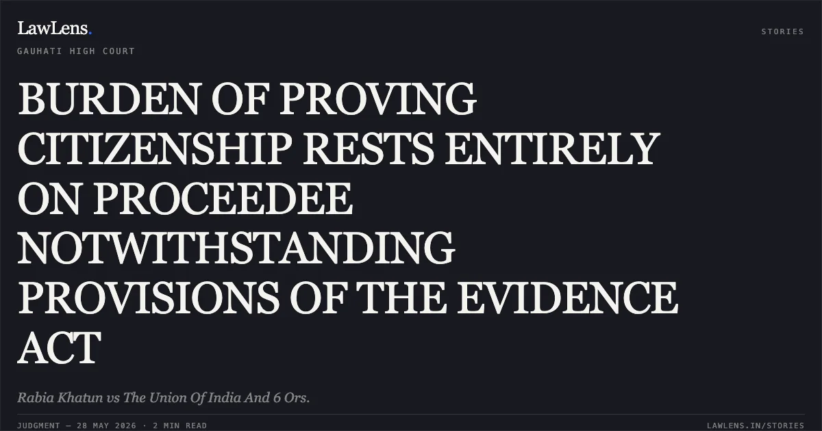 BURDEN OF PROVING CITIZENSHIP RESTS ENTIRELY ON PROCEEDEE NOTWITHSTANDING PROVISIONS OF THE EVIDENCE ACT. Rabia Khatun vs The Union Of India And 6 Ors.. Gauhati High Court. LawLens