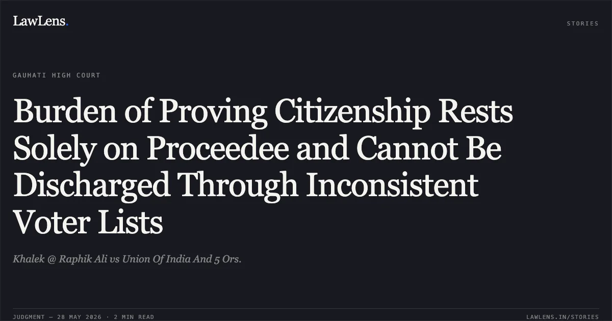 Burden of Proving Citizenship Rests Solely on Proceedee and Cannot Be Discharged Through Inconsistent Voter Lists. Khalek @ Raphik Ali vs Union Of India And 5 Ors.. Gauhati High Court. LawLens